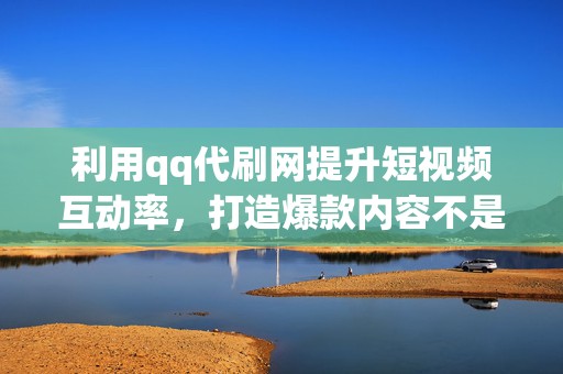 利用qq代刷网提升短视频互动率,打造爆款内容不是梦 利用qq代刷网提升短视频互动率,打造爆款内容不是梦
