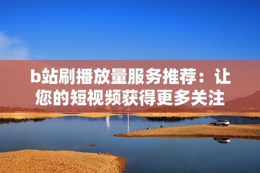 b站刷播放量服务推荐:让您的短视频获得更多关注 b站刷播放量服务推荐:让您的短视频获得更多关注