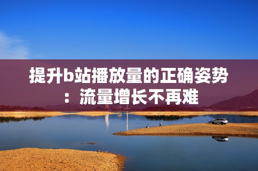 提升b站播放量的正确姿势:流量增长不再难 提升b站播放量的正确姿势:流量增长不再难