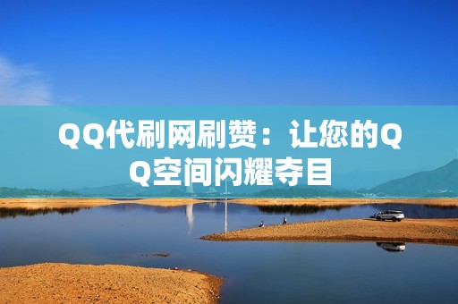 QQ代刷网刷赞：让您的QQ空间闪耀夺目