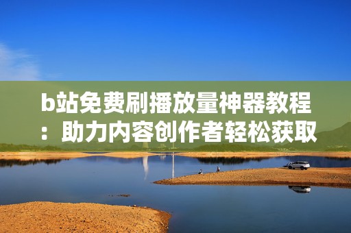 b站免费刷播放量神器教程：助力内容创作者轻松获取更多关注