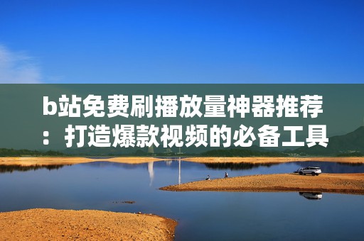 b站免费刷播放量神器推荐：打造爆款视频的必备工具