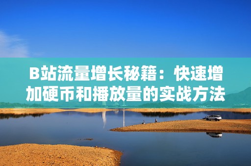 B站流量增长秘籍：快速增加硬币和播放量的实战方法解析