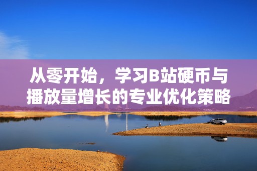 从零开始，学习B站硬币与播放量增长的专业优化策略
