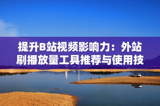 提升B站视频影响力：外站刷播放量工具推荐与使用技巧