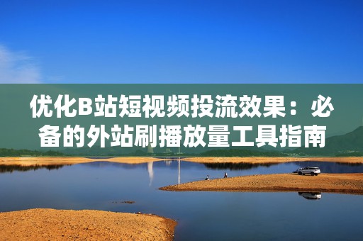 优化B站短视频投流效果：必备的外站刷播放量工具指南