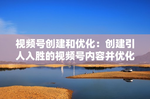 视频号创建和优化:创建引人入胜的视频号内容并优化您的帐户以获得更好的可见性。 视频号创建和优化:创建引人入胜的视频号内容并优化您的帐户以获得更好的可见性。