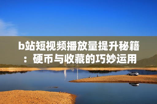 b站短视频播放量提升秘籍：硬币与收藏的巧妙运用