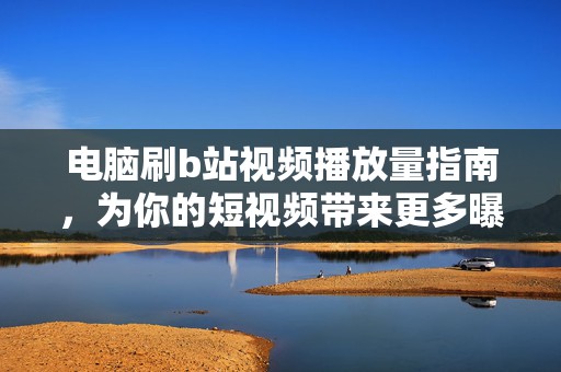 电脑刷b站视频播放量指南,为你的短视频带来更多曝光 电脑刷b站视频播放量指南,为你的短视频带来更多曝光