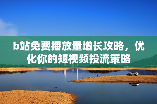 b站免费播放量增长攻略，优化你的短视频投流策略