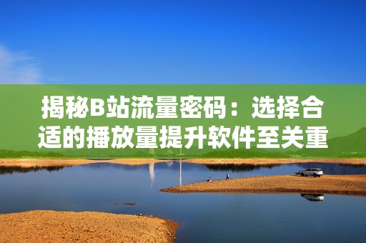 揭秘B站流量密码：选择合适的播放量提升软件至关重要