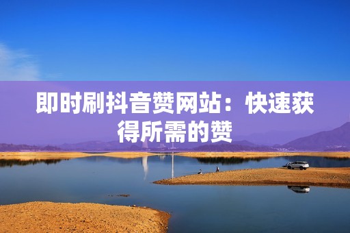 即时刷抖音赞网站：快速获得所需的赞