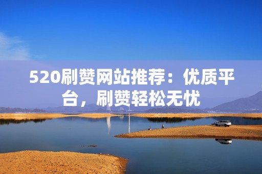520刷赞网站推荐：优质平台，刷赞轻松无忧