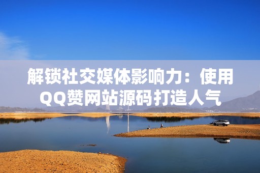 解锁社交媒体影响力：使用QQ赞网站源码打造人气