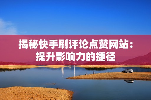 揭秘快手刷评论点赞网站：提升影响力的捷径