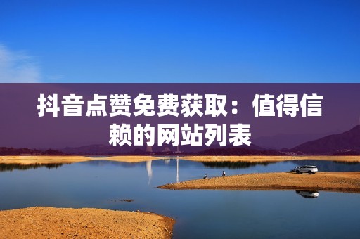 抖音点赞免费获取:值得信赖的网站列表 抖音点赞免费获取:值得信赖的网站列表
