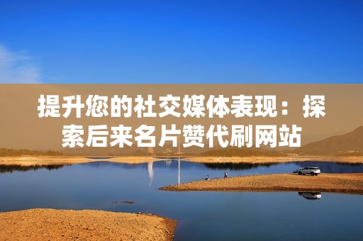 提升您的社交媒体表现：探索后来名片赞代刷网站