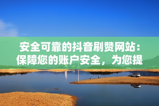 安全可靠的抖音刷赞网站:保障您的账户安全,为您提供无忧的社交媒体体验 安全可靠的抖音刷赞网站:保障您的账户安全,为您提供无忧的社交媒体体验