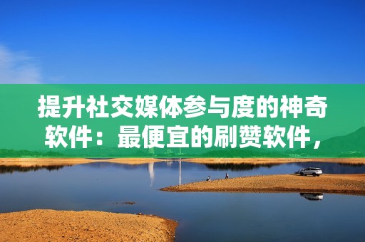 提升社交媒体参与度的神奇软件：最便宜的刷赞软件，助你脱颖而出