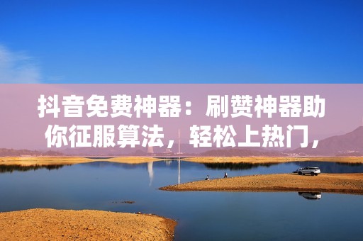 抖音免费神器：刷赞神器助你征服算法，轻松上热门，尽显风采！