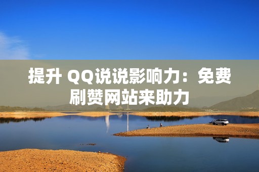 提升 QQ说说影响力：免费刷赞网站来助力