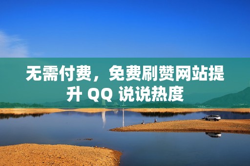 无需付费，免费刷赞网站提升 QQ 说说热度
