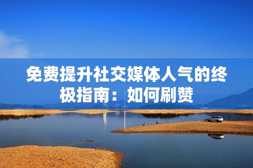 免费提升社交媒体人气的终极指南：如何刷赞
