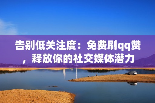 告别低关注度：免费刷qq赞，释放你的社交媒体潜力