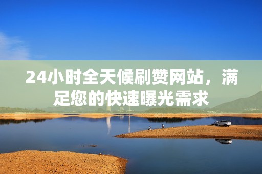 24小时全天候刷赞网站，满足您的快速曝光需求