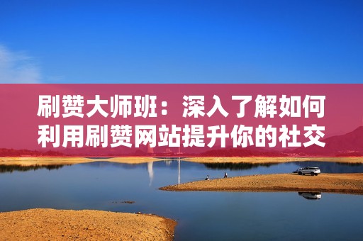 刷赞大师班:深入了解如何利用刷赞网站提升你的社交媒体影响力