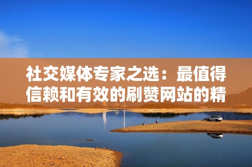 社交媒体专家之选:最值得信赖和有效的刷赞网站的精简清单
