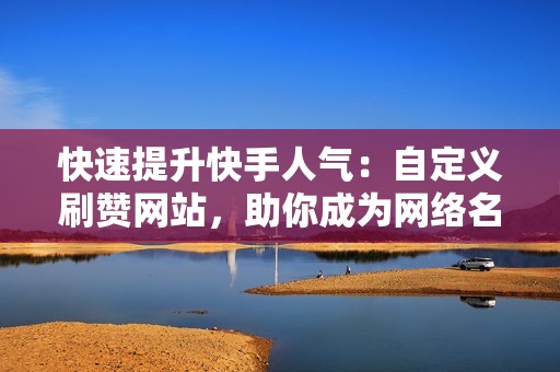 快速提升快手人气:自定义刷赞网站,助你成为网络名人