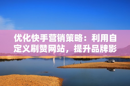 优化快手营销策略:利用自定义刷赞网站,提升品牌影响力和转化率
