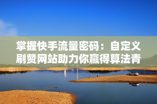 掌握快手流量密码：自定义刷赞网站助力你赢得算法青睐