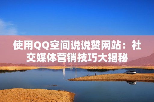 使用QQ空间说说赞网站：社交媒体营销技巧大揭秘
