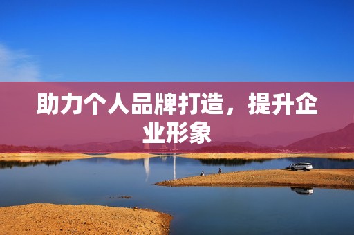 助力个人品牌打造，提升企业形象
