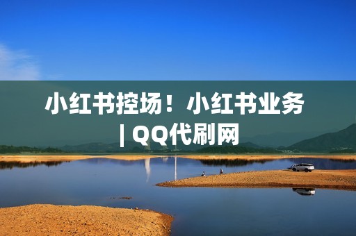 小红书控场！小红书业务 | QQ代刷网