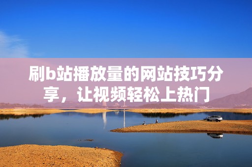 刷b站播放量的网站技巧分享,让视频轻松上热门 刷b站播放量的网站技巧分享,让视频轻松上热门