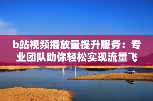 b站视频播放量提升服务：专业团队助你轻松实现流量飞跃