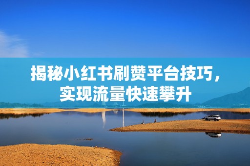 揭秘小红书刷赞平台技巧，实现流量快速攀升