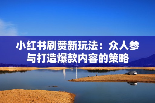 小红书刷赞新玩法：众人参与打造爆款内容的策略