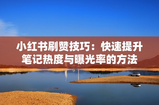 小红书刷赞技巧：快速提升笔记热度与曝光率的方法