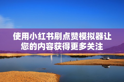 使用小红书刷点赞模拟器让您的内容获得更多关注 使用小红书刷点赞模拟器让您的内容获得更多关注