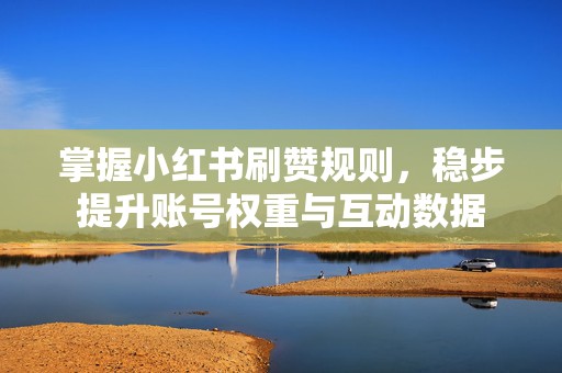 掌握小红书刷赞规则,稳步提升账号权重与互动数据 掌握小红书刷赞规则,稳步提升账号权重与互动数据