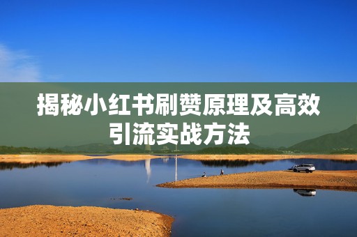 揭秘小红书刷赞原理及高效引流实战方法 揭秘小红书刷赞原理及高效引流实战方法