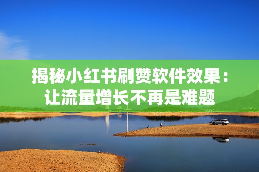 揭秘小红书刷赞软件效果：让流量增长不再是难题
