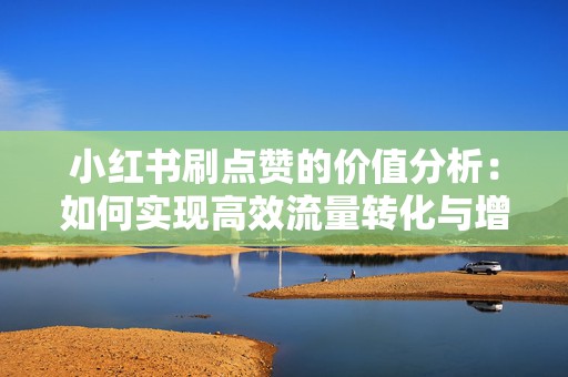 小红书刷点赞的价值分析：如何实现高效流量转化与增长