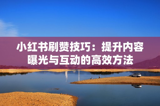 小红书刷赞技巧：提升内容曝光与互动的高效方法