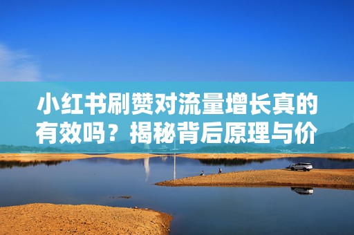 小红书刷赞对流量增长真的有效吗?揭秘背后原理与价值 小红书刷赞对流量增长真的有效吗?揭秘背后原理与价值