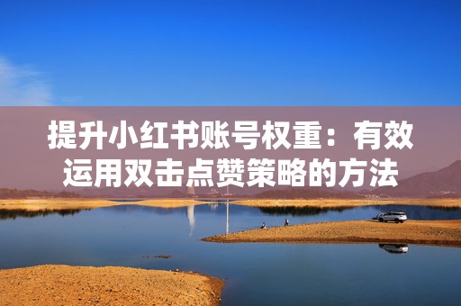 提升小红书账号权重:有效运用双击点赞策略的方法 提升小红书账号权重:有效运用双击点赞策略的方法